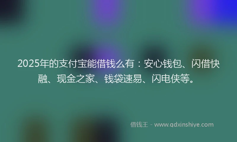 2025年的支付宝能借钱么有：安心钱包、闪借快融、现金之家、钱袋速易、闪电侠等。