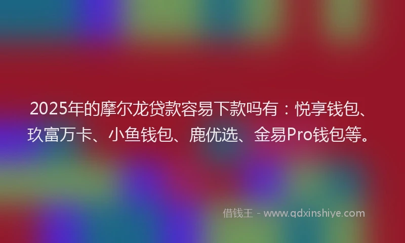 2025年的摩尔龙贷款容易下款吗有：悦享钱包、玖富万卡、小鱼钱包、鹿优选、金易Pro钱包等。