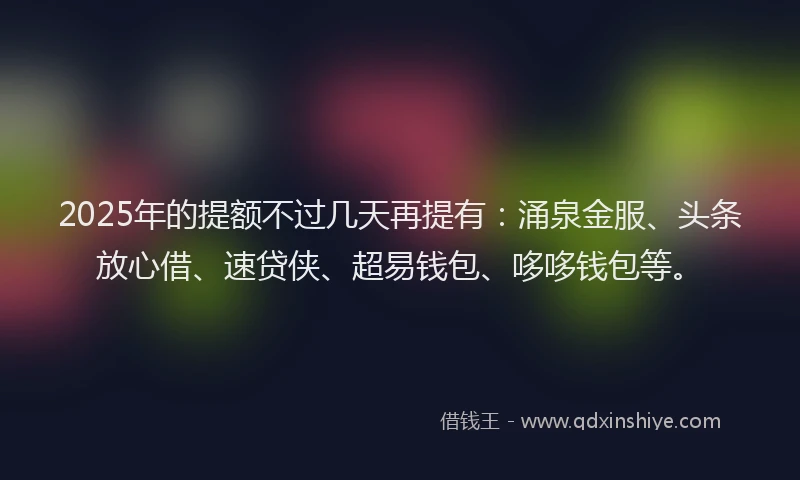2025年的提额不过几天再提有：涌泉金服、头条放心借、速贷侠、超易钱包、哆哆钱包等。