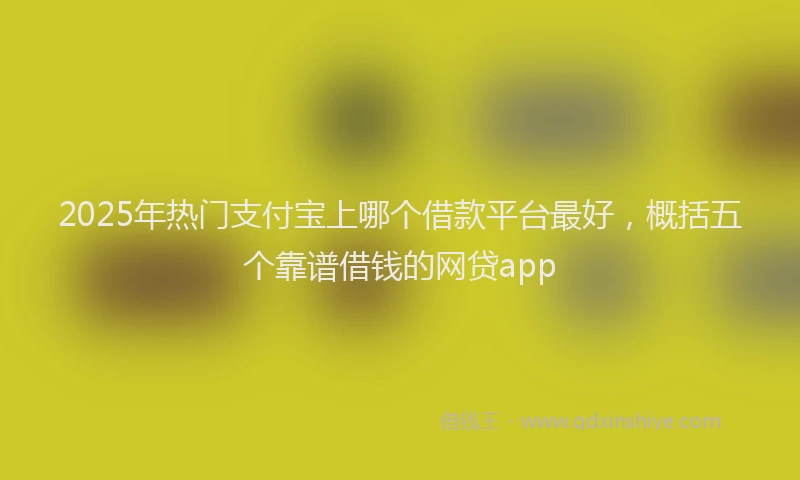 2025年热门支付宝上哪个借款平台最好，概括五个靠谱借钱的网贷app