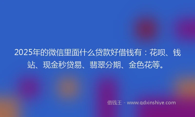 2025年的微信里面什么贷款好借钱有：花呗、钱站、现金秒贷易、翡翠分期、金色花等。