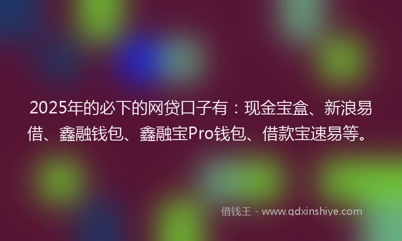 2025年的必下的网贷口子有：现金宝盒、新浪易借、鑫融钱包、鑫融宝Pro钱包、借款宝速易等。