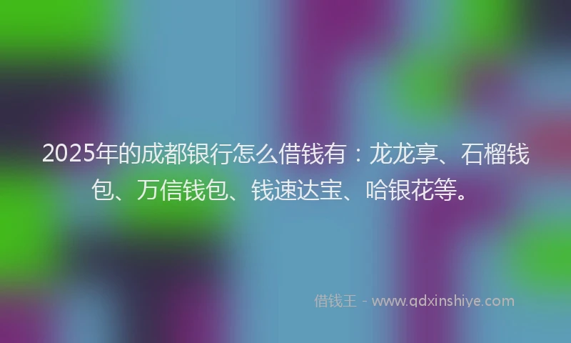 2025年的成都银行怎么借钱有：龙龙享、石榴钱包、万信钱包、钱速达宝、哈银花等。