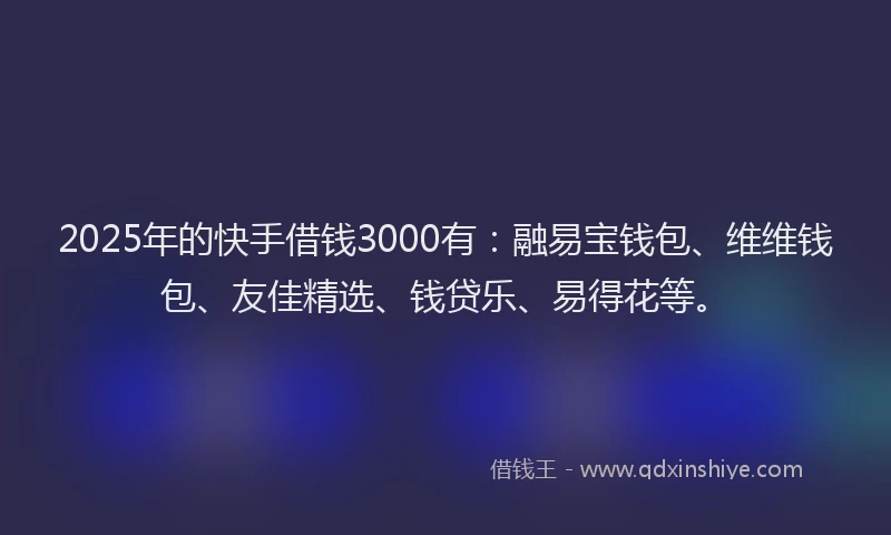 2025年的快手借钱3000有：融易宝钱包、维维钱包、友佳精选、钱贷乐、易得花等。