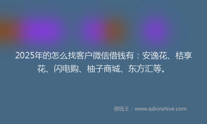 2025年的怎么找客户微信借钱有：安逸花、桔享花、闪电购、柚子商城、东方汇等。