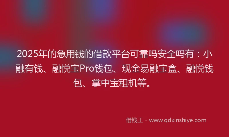 2025年的急用钱的借款平台可靠吗安全吗有：小融有钱、融悦宝Pro钱包、现金易融宝盒、融悦钱包、掌中宝租机等。