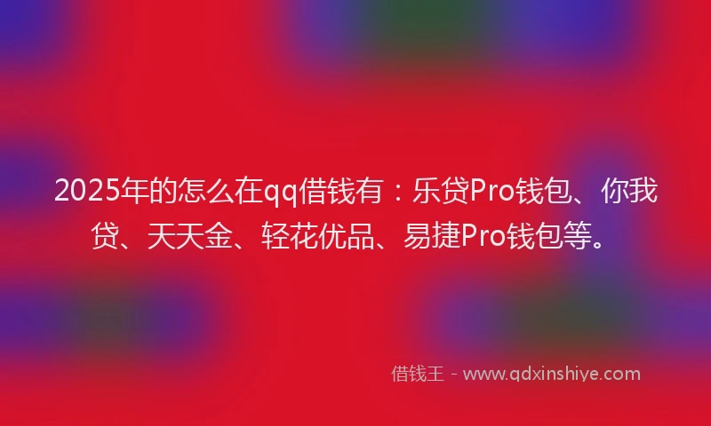 2025年的怎么在qq借钱有：乐贷Pro钱包、你我贷、天天金、轻花优品、易捷Pro钱包等。