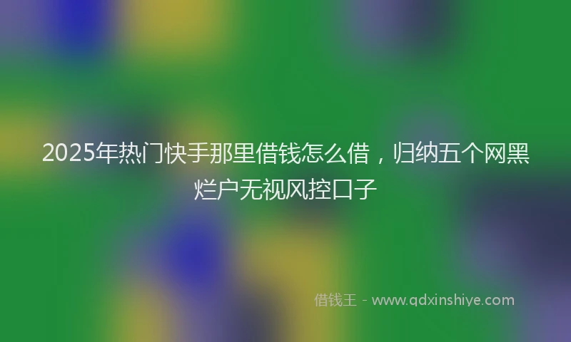 2025年热门快手那里借钱怎么借，归纳五个网黑烂户无视风控口子
