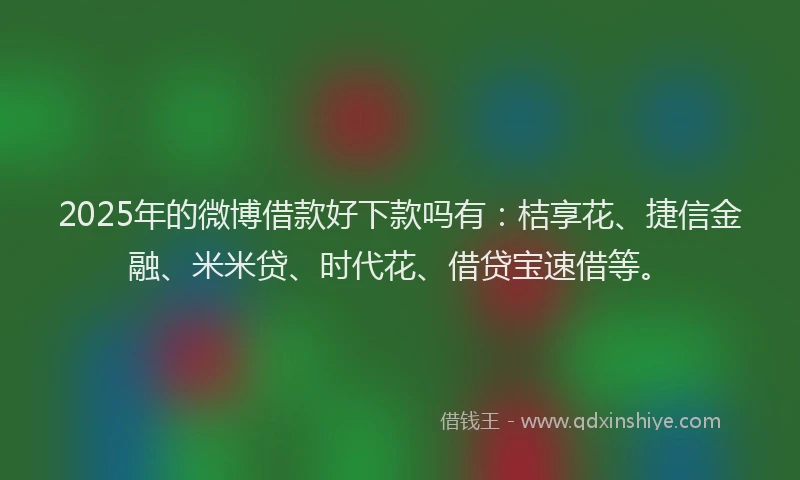 2025年的微博借款好下款吗有：桔享花、捷信金融、米米贷、时代花、借贷宝速借等。