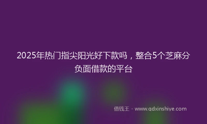 2025年热门指尖阳光好下款吗，整合5个芝麻分负面借款的平台