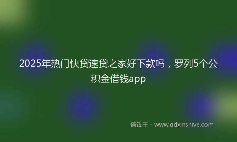 2025年热门快贷速贷之家好下款吗，罗列5个公积金借钱app