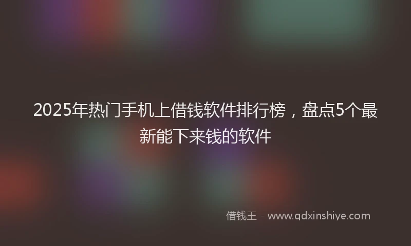 2025年热门手机上借钱软件排行榜，盘点5个最新能下来钱的软件