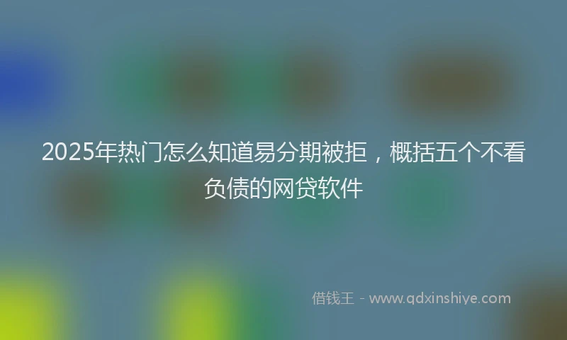 2025年热门怎么知道易分期被拒，概括五个不看负债的网贷软件