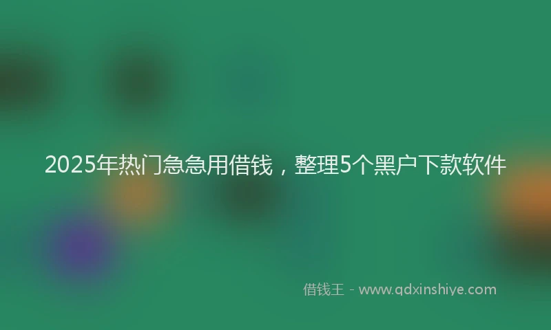 2025年热门急急用借钱，整理5个黑户下款软件