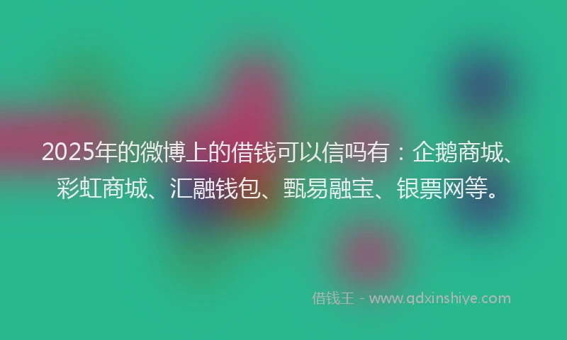 2025年的微博上的借钱可以信吗有：企鹅商城、彩虹商城、汇融钱包、甄易融宝、银票网等。