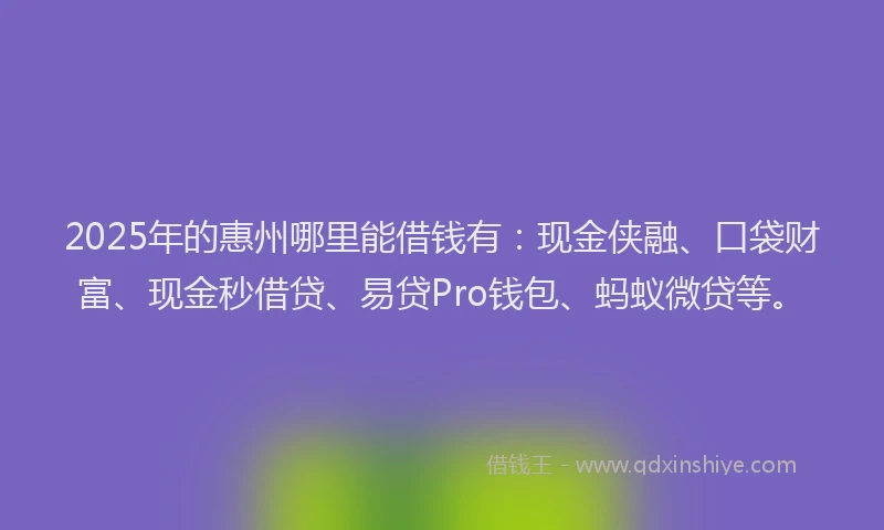 2025年的惠州哪里能借钱有：现金侠融、口袋财富、现金秒借贷、易贷Pro钱包、蚂蚁微贷等。