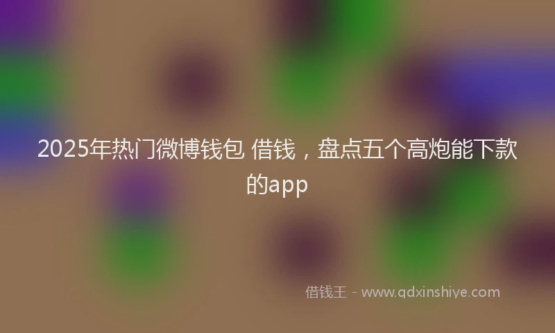 2025年热门微博钱包 借钱，盘点五个高炮能下款的app