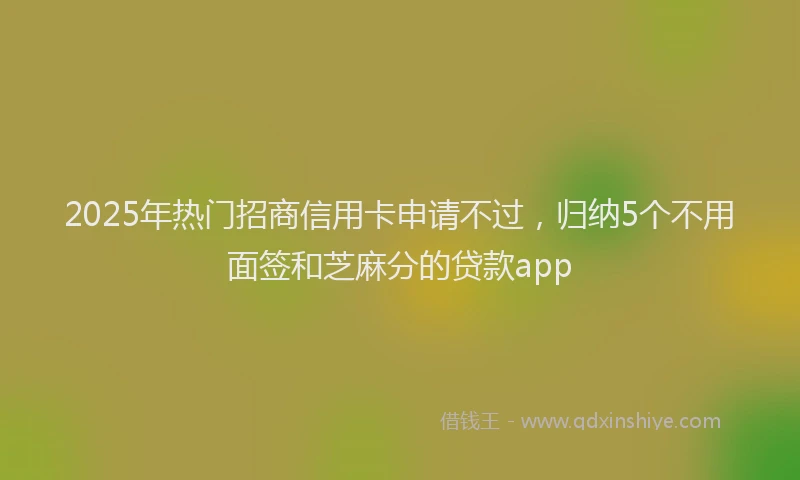 2025年热门招商信用卡申请不过，归纳5个不用面签和芝麻分的贷款app
