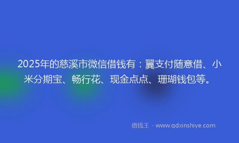 2025年的慈溪市微信借钱有：翼支付随意借、小米分期宝、畅行花、现金点点、珊瑚钱包等。