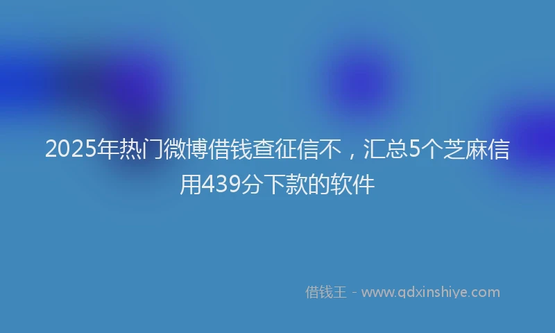 2025年热门微博借钱查征信不，汇总5个芝麻信用439分下款的软件