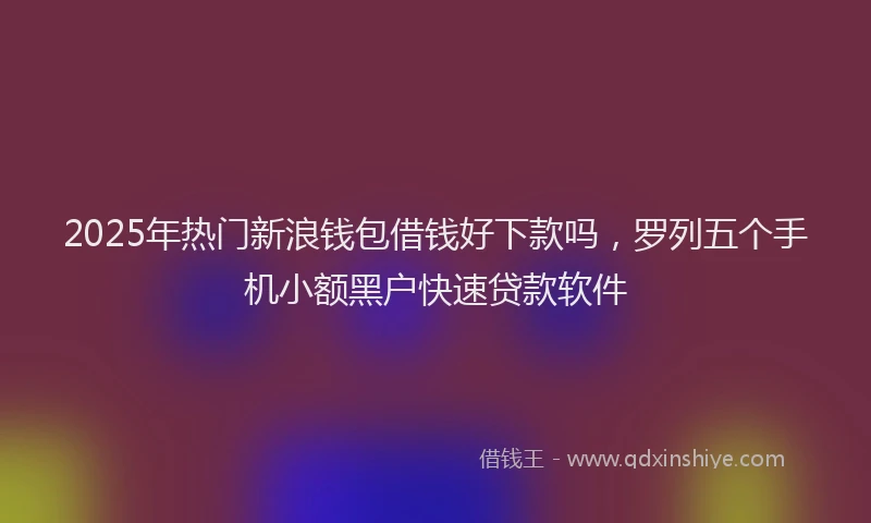 2025年热门新浪钱包借钱好下款吗，罗列五个手机小额黑户快速贷款软件