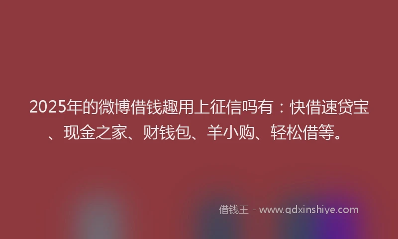 2025年的微博借钱趣用上征信吗有：快借速贷宝、现金之家、财钱包、羊小购、轻松借等。