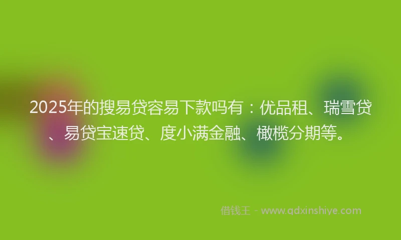2025年的搜易贷容易下款吗有：优品租、瑞雪贷、易贷宝速贷、度小满金融、橄榄分期等。