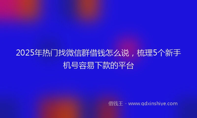 2025年热门找微信群借钱怎么说，梳理5个新手机号容易下款的平台