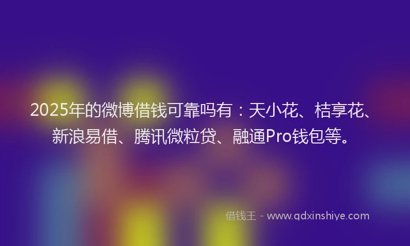 2025年的微博借钱可靠吗有：天小花、桔享花、新浪易借、腾讯微粒贷、融通Pro钱包等。
