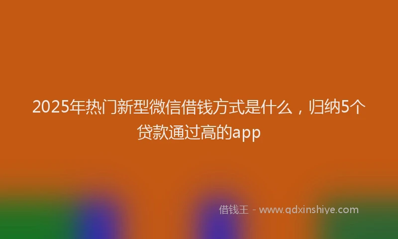 2025年热门新型微信借钱方式是什么，归纳5个贷款通过高的app