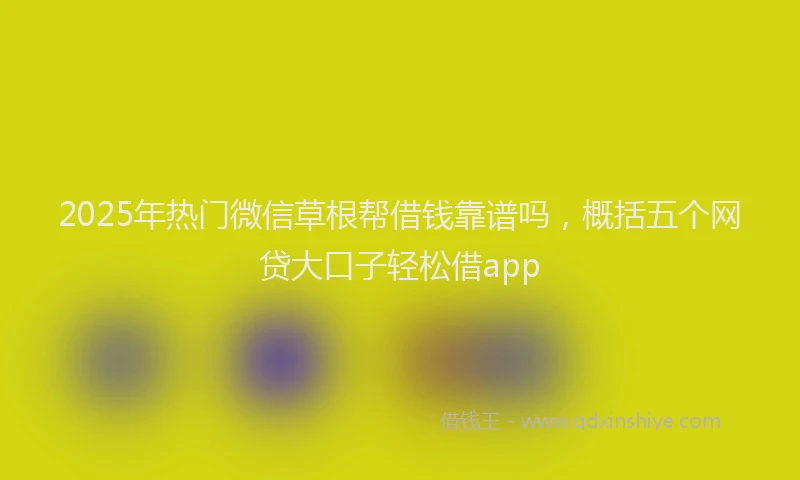 2025年热门微信草根帮借钱靠谱吗，概括五个网贷大口子轻松借app