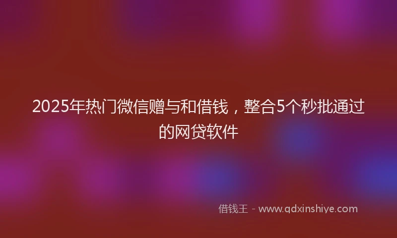 2025年热门微信赠与和借钱，整合5个秒批通过的网贷软件