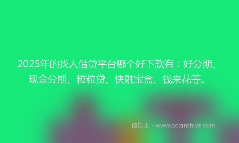 2025年的找人借贷平台哪个好下款有：好分期、现金分期、粒粒贷、快融宝盒、钱来花等。