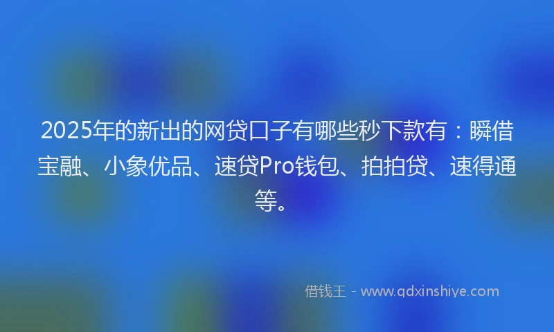 2025年的新出的网贷口子有哪些秒下款有：瞬借宝融、小象优品、速贷Pro钱包、拍拍贷、速得通等。