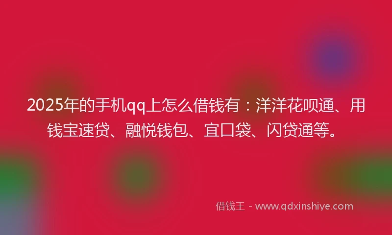 2025年的手机qq上怎么借钱有：洋洋花呗通、用钱宝速贷、融悦钱包、宜口袋、闪贷通等。