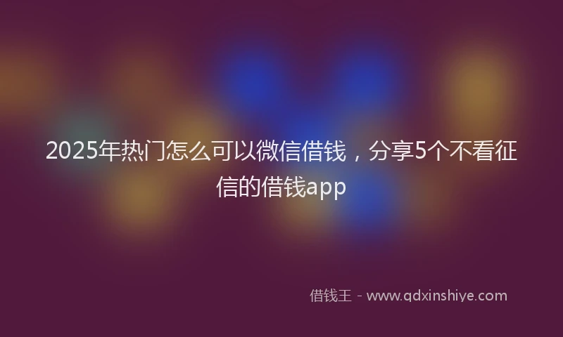 2025年热门怎么可以微信借钱，分享5个不看征信的借钱app