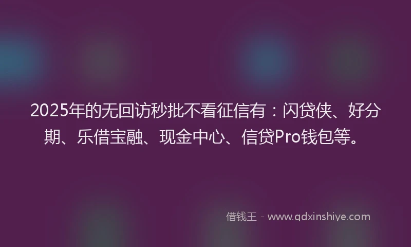 2025年的无回访秒批不看征信有：闪贷侠、好分期、乐借宝融、现金中心、信贷Pro钱包等。