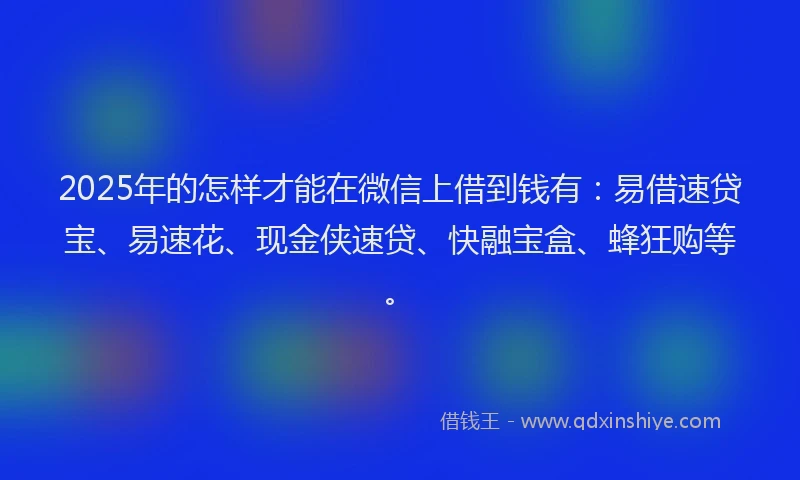 2025年的怎样才能在微信上借到钱有：易借速贷宝、易速花、现金侠速贷、快融宝盒、蜂狂购等。