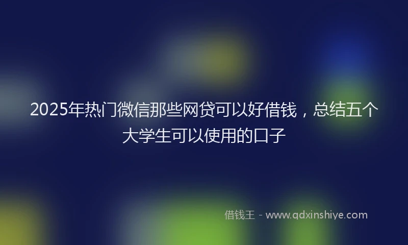 2025年热门微信那些网贷可以好借钱，总结五个大学生可以使用的口子