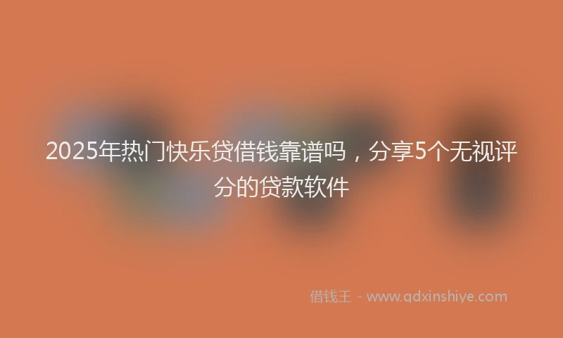 2025年热门快乐贷借钱靠谱吗，分享5个无视评分的贷款软件