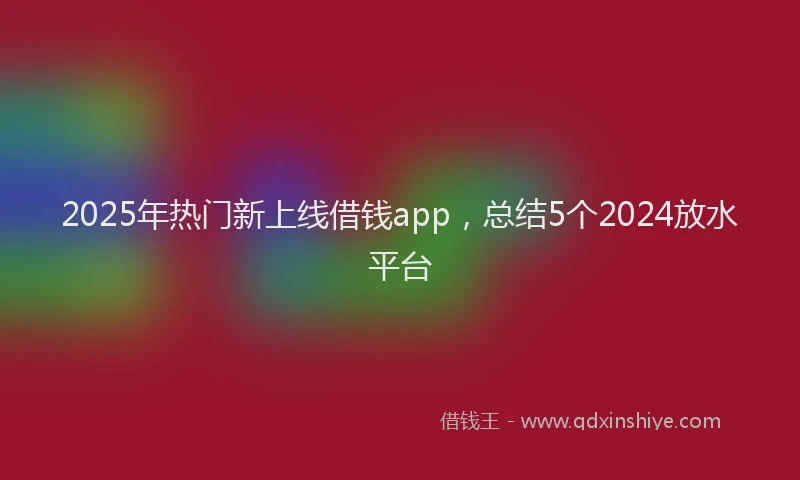 2025年热门新上线借钱app，总结5个2024放水平台