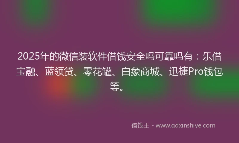2025年的微信装软件借钱安全吗可靠吗有：乐借宝融、蓝领贷、零花罐、白象商城、迅捷Pro钱包等。