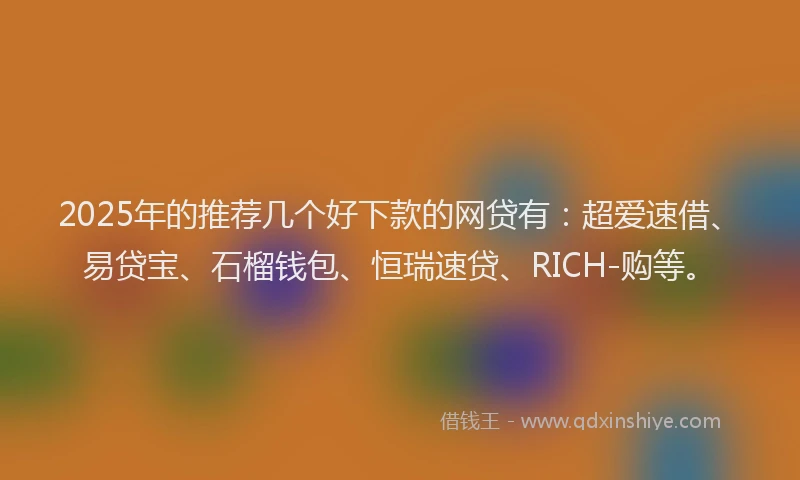 2025年的推荐几个好下款的网贷有：超爱速借、易贷宝、石榴钱包、恒瑞速贷、RICH-购等。