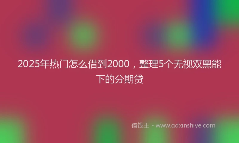 2025年热门怎么借到2000，整理5个无视双黑能下的分期贷