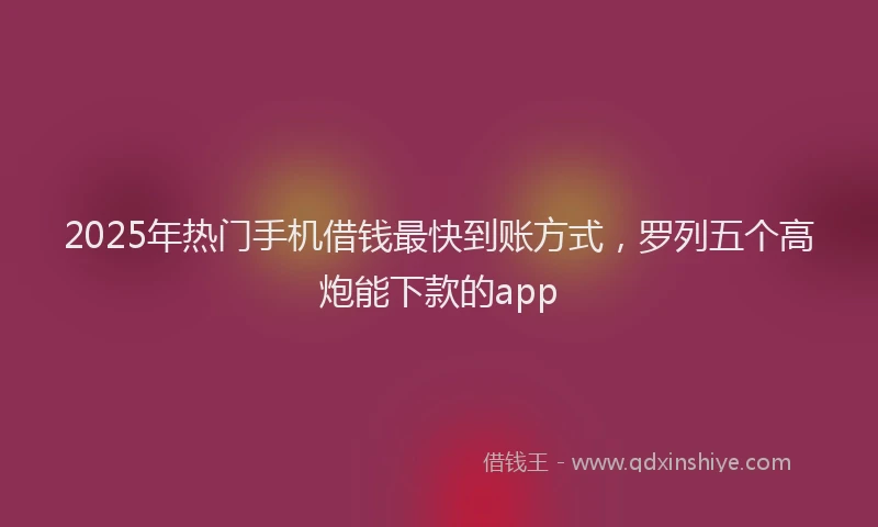 2025年热门手机借钱最快到账方式，罗列五个高炮能下款的app