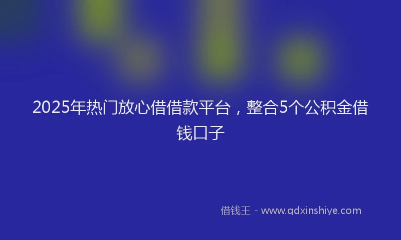 2025年热门放心借借款平台，整合5个公积金借钱口子