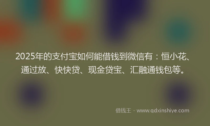 2025年的支付宝如何能借钱到微信有：恒小花、通过放、快快贷、现金贷宝、汇融通钱包等。