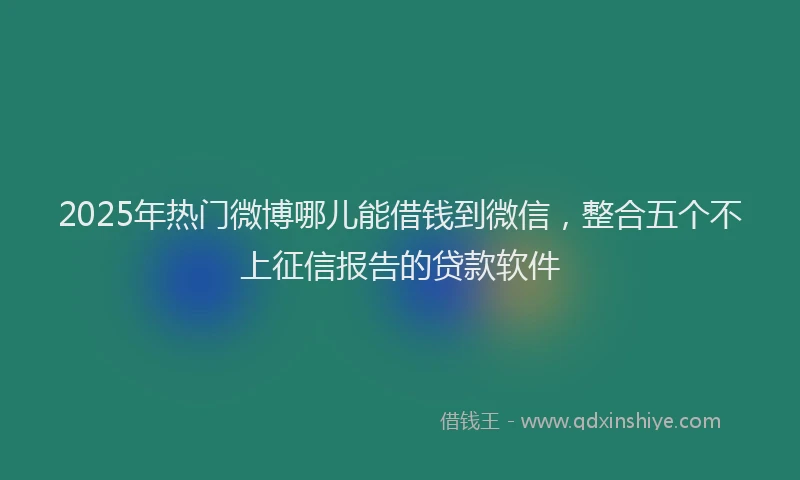 2025年热门微博哪儿能借钱到微信，整合五个不上征信报告的贷款软件