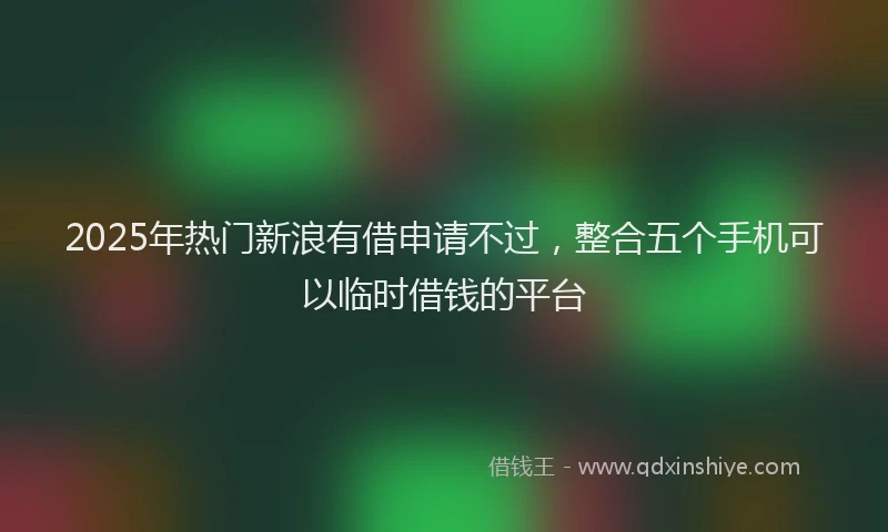 2025年热门新浪有借申请不过，整合五个手机可以临时借钱的平台