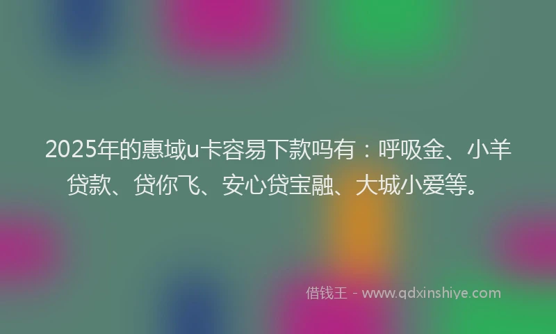 2025年的惠域u卡容易下款吗有：呼吸金、小羊贷款、贷你飞、安心贷宝融、大城小爱等。
